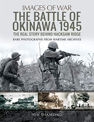 The Battle of Okinawa 1945: The Real Story Behind Hacksaw Ridge: The Pacific War's Last Invasion, Rare Photographs From Wartime Archives (Images of War)